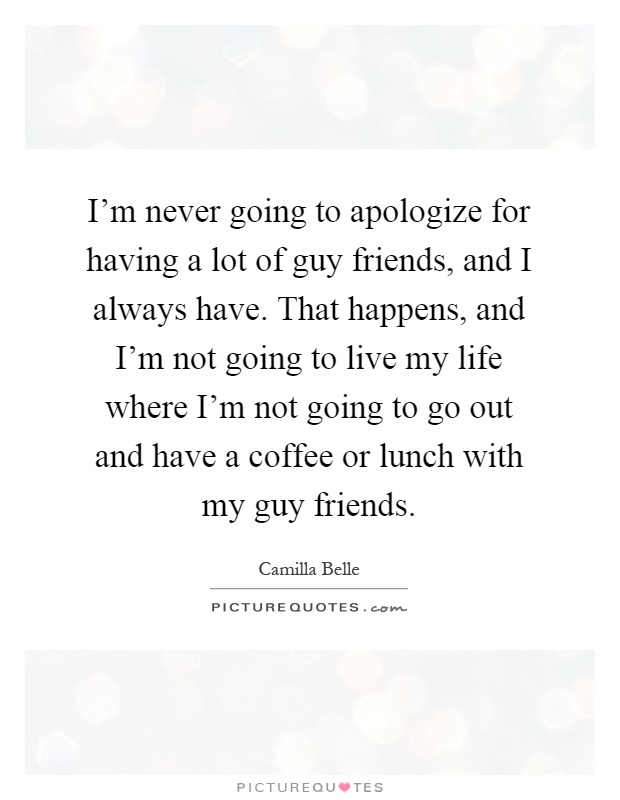 I'm never going to apologize for having a lot of guy friends, and I always have. That happens, and I'm not going to live my life where I'm not going to go out and have a coffee or lunch with my guy friends Picture Quote #1
