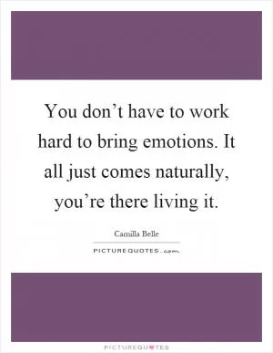 You don’t have to work hard to bring emotions. It all just comes naturally, you’re there living it Picture Quote #1