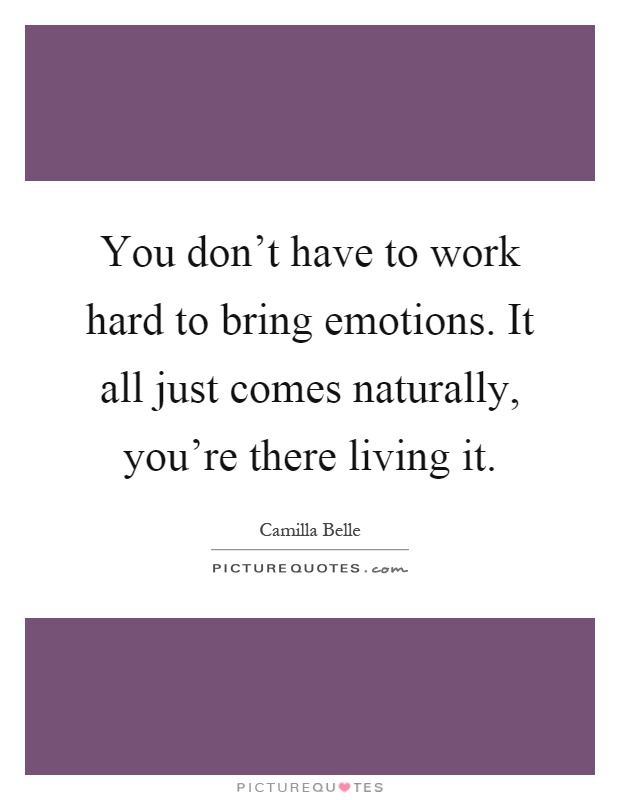 You don't have to work hard to bring emotions. It all just comes naturally, you're there living it Picture Quote #1