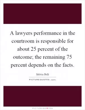 A lawyers performance in the courtroom is responsible for about 25 percent of the outcome; the remaining 75 percent depends on the facts Picture Quote #1
