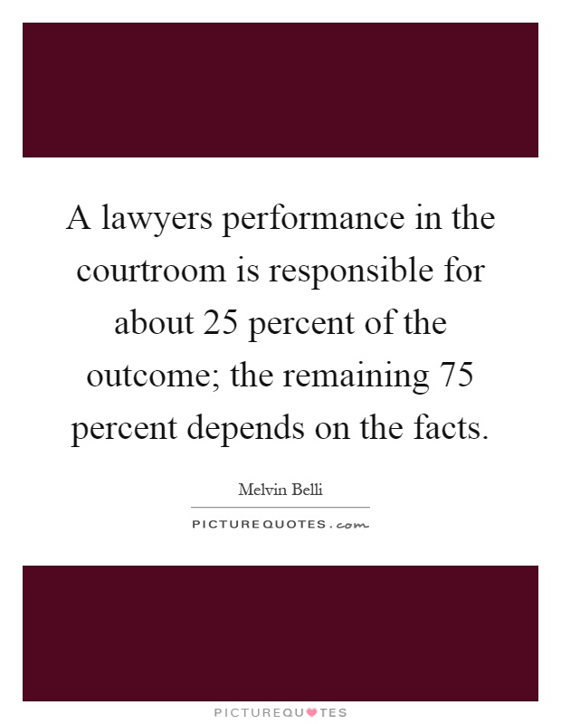A lawyers performance in the courtroom is responsible for about 25 percent of the outcome; the remaining 75 percent depends on the facts Picture Quote #1