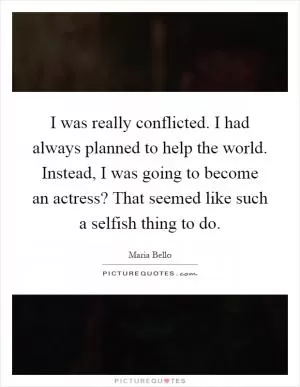 I was really conflicted. I had always planned to help the world. Instead, I was going to become an actress? That seemed like such a selfish thing to do Picture Quote #1