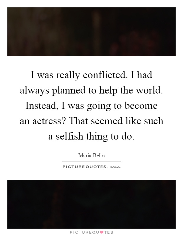 I was really conflicted. I had always planned to help the world. Instead, I was going to become an actress? That seemed like such a selfish thing to do Picture Quote #1