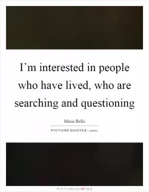 I’m interested in people who have lived, who are searching and questioning Picture Quote #1