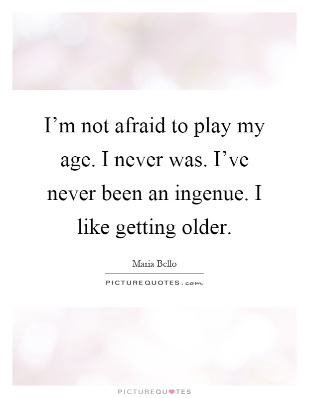 I'm not afraid to play my age. I never was. I've never been an ingenue. I like getting older Picture Quote #1