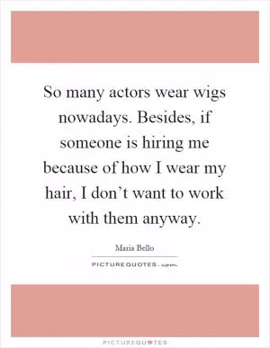 So many actors wear wigs nowadays. Besides, if someone is hiring me because of how I wear my hair, I don’t want to work with them anyway Picture Quote #1
