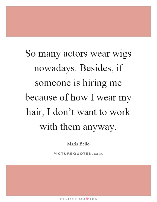 So many actors wear wigs nowadays. Besides, if someone is hiring me because of how I wear my hair, I don't want to work with them anyway Picture Quote #1