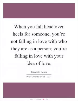 When you fall head over heels for someone, you’re not falling in love with who they are as a person; you’re falling in love with your idea of love Picture Quote #1