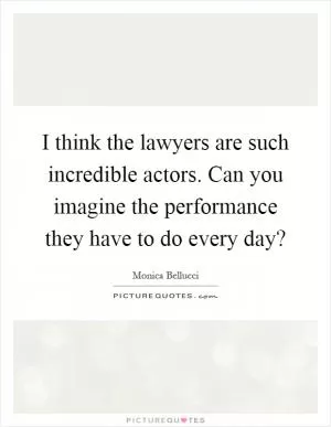 I think the lawyers are such incredible actors. Can you imagine the performance they have to do every day? Picture Quote #1