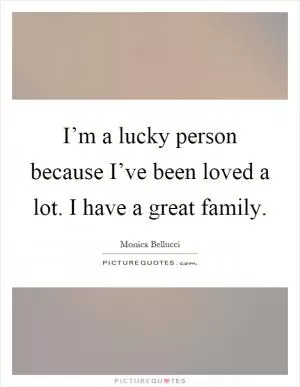 I’m a lucky person because I’ve been loved a lot. I have a great family Picture Quote #1