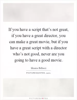 If you have a script that’s not great, if you have a great director, you can make a great movie, but if you have a great script with a director who’s not good, never are you going to have a good movie Picture Quote #1