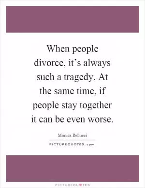 When people divorce, it’s always such a tragedy. At the same time, if people stay together it can be even worse Picture Quote #1