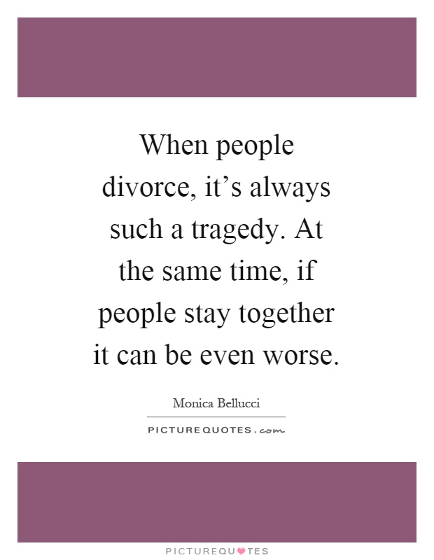 When people divorce, it's always such a tragedy. At the same time, if people stay together it can be even worse Picture Quote #1
