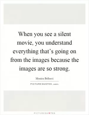 When you see a silent movie, you understand everything that’s going on from the images because the images are so strong Picture Quote #1