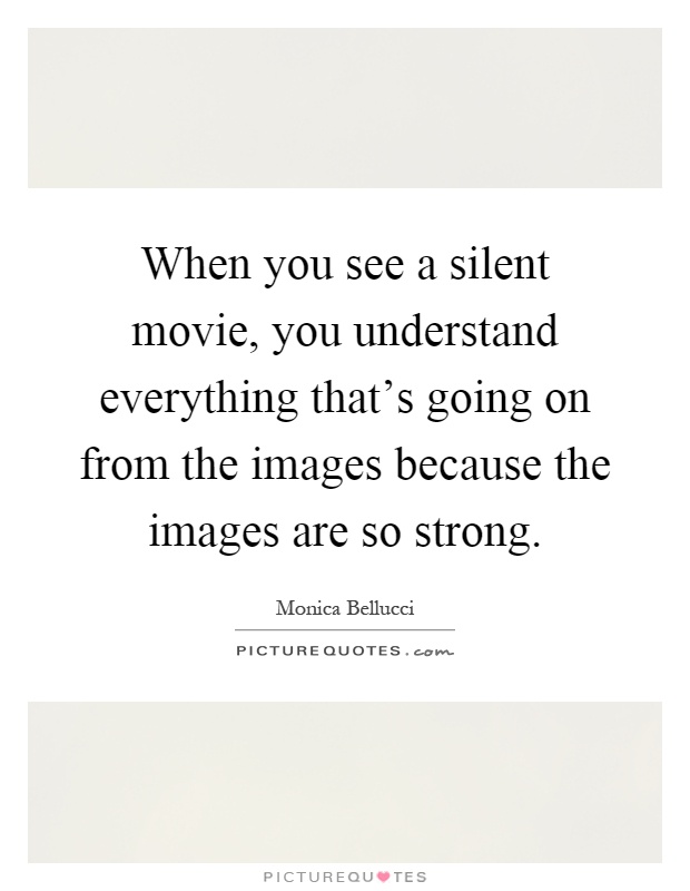 When you see a silent movie, you understand everything that's going on from the images because the images are so strong Picture Quote #1