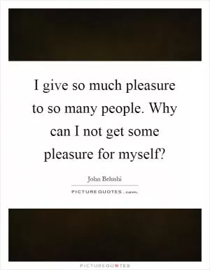 I give so much pleasure to so many people. Why can I not get some pleasure for myself? Picture Quote #1