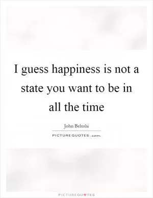 I guess happiness is not a state you want to be in all the time Picture Quote #1