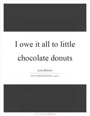 I owe it all to little chocolate donuts Picture Quote #1