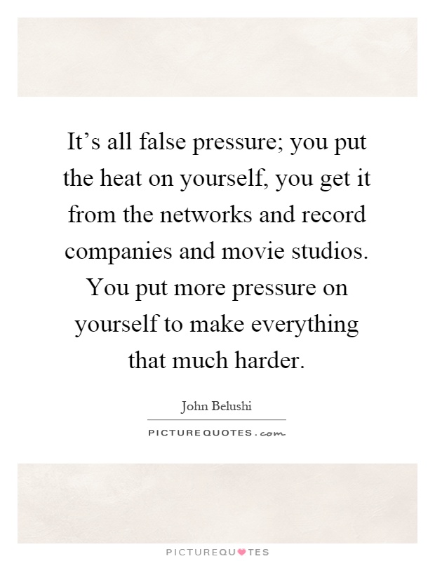 It's all false pressure; you put the heat on yourself, you get it from the networks and record companies and movie studios. You put more pressure on yourself to make everything that much harder Picture Quote #1