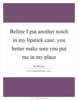 Before I put another notch in my lipstick case, you better make sure you put me in my place Picture Quote #1