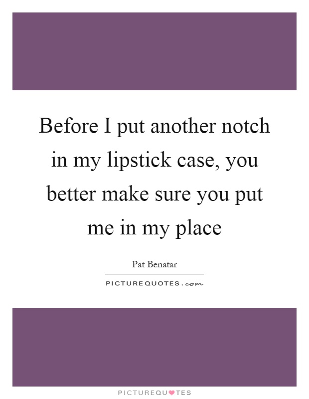 Before I put another notch in my lipstick case, you better make sure you put me in my place Picture Quote #1