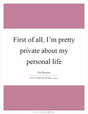 First of all, I’m pretty private about my personal life Picture Quote #1