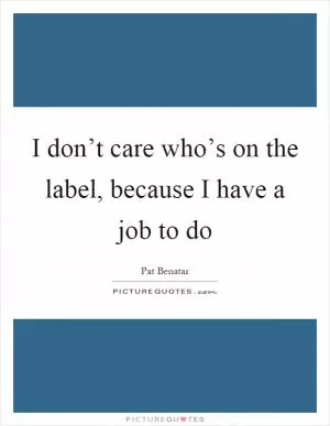 I don’t care who’s on the label, because I have a job to do Picture Quote #1