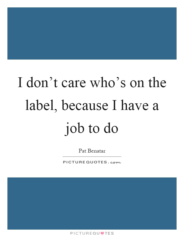 I don't care who's on the label, because I have a job to do Picture Quote #1