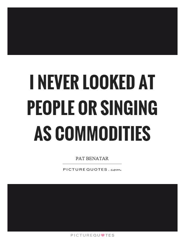 I never looked at people or singing as commodities Picture Quote #1