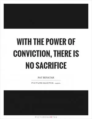 With the power of conviction, there is no sacrifice Picture Quote #1