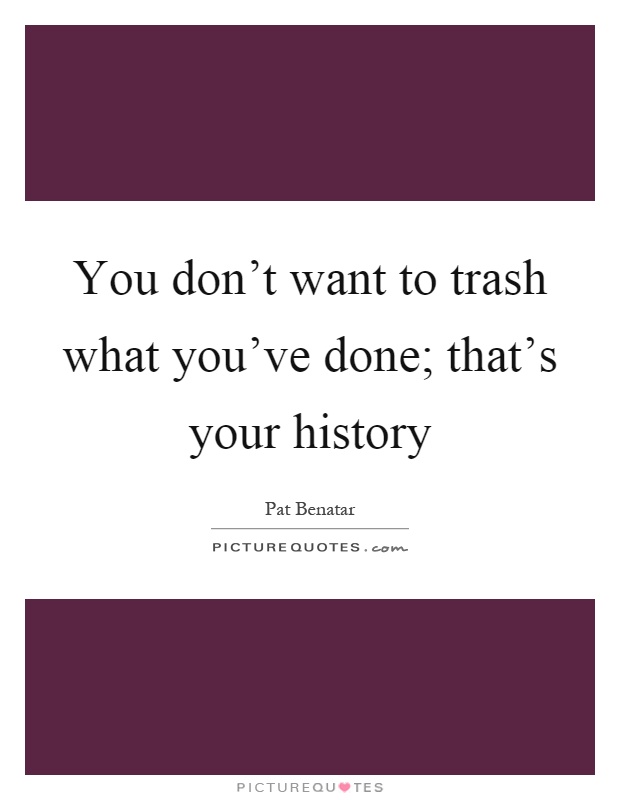 You don't want to trash what you've done; that's your history Picture Quote #1