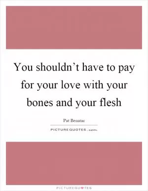 You shouldn’t have to pay for your love with your bones and your flesh Picture Quote #1