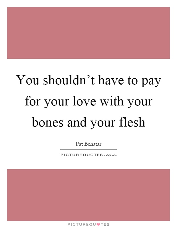 You shouldn't have to pay for your love with your bones and your flesh Picture Quote #1