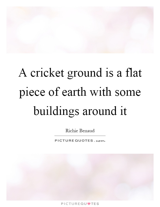 A cricket ground is a flat piece of earth with some buildings around it Picture Quote #1