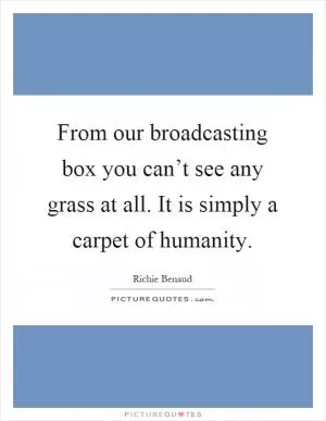 From our broadcasting box you can’t see any grass at all. It is simply a carpet of humanity Picture Quote #1