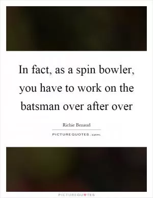 In fact, as a spin bowler, you have to work on the batsman over after over Picture Quote #1