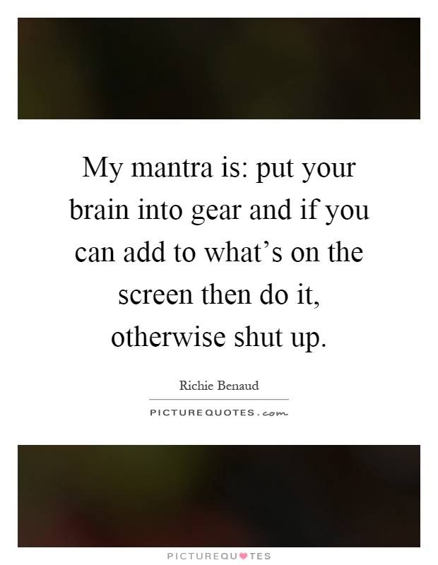 My mantra is: put your brain into gear and if you can add to what's on the screen then do it, otherwise shut up Picture Quote #1
