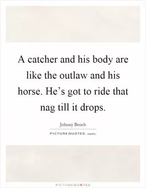 A catcher and his body are like the outlaw and his horse. He’s got to ride that nag till it drops Picture Quote #1
