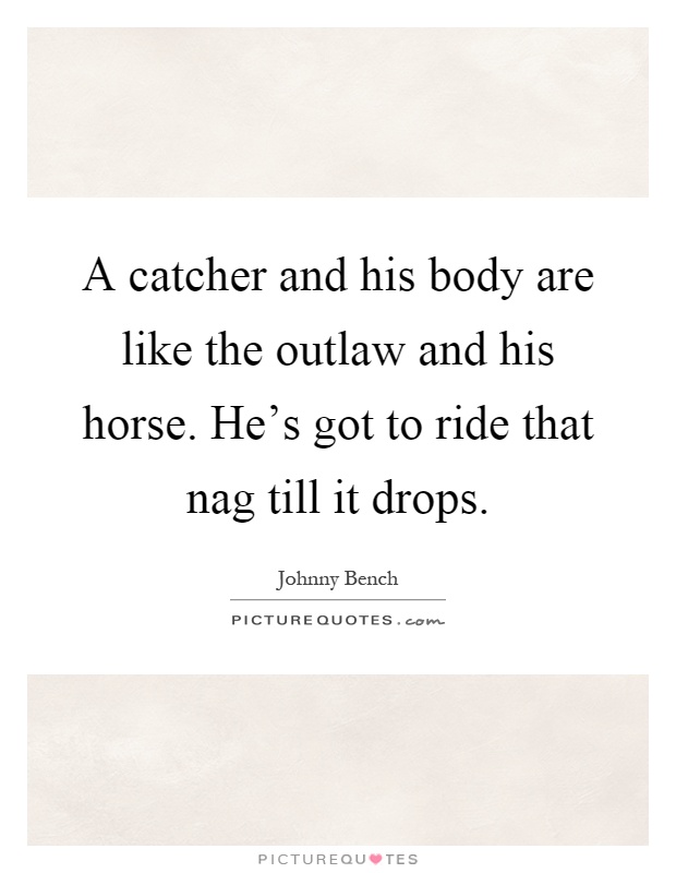 A catcher and his body are like the outlaw and his horse. He's got to ride that nag till it drops Picture Quote #1