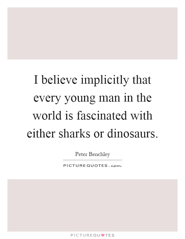 I believe implicitly that every young man in the world is fascinated with either sharks or dinosaurs Picture Quote #1