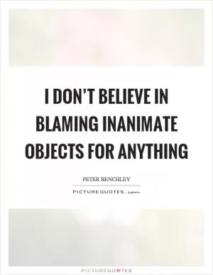 I don’t believe in blaming inanimate objects for anything Picture Quote #1
