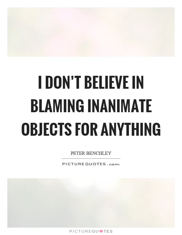 I don't believe in blaming inanimate objects for anything Picture Quote #1