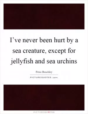 I’ve never been hurt by a sea creature, except for jellyfish and sea urchins Picture Quote #1