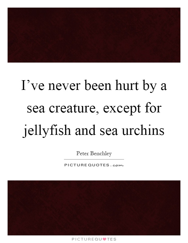 I've never been hurt by a sea creature, except for jellyfish and sea urchins Picture Quote #1