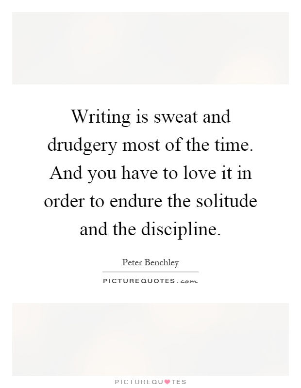 Writing is sweat and drudgery most of the time. And you have to love it in order to endure the solitude and the discipline Picture Quote #1