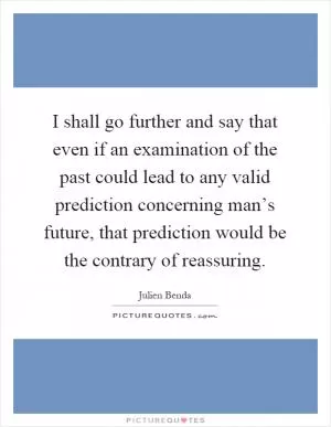 I shall go further and say that even if an examination of the past could lead to any valid prediction concerning man’s future, that prediction would be the contrary of reassuring Picture Quote #1