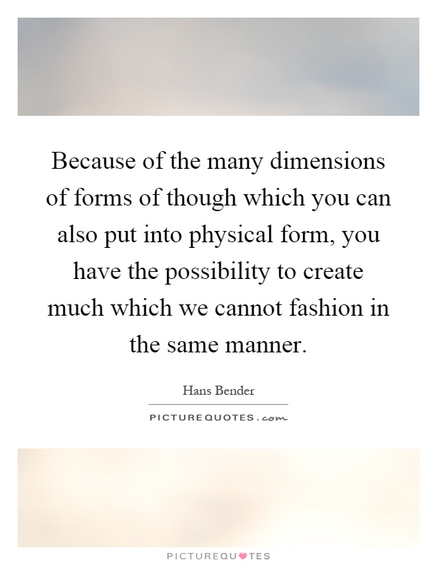 Because of the many dimensions of forms of though which you can also put into physical form, you have the possibility to create much which we cannot fashion in the same manner Picture Quote #1
