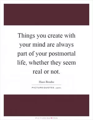 Things you create with your mind are always part of your postmortal life, whether they seem real or not Picture Quote #1