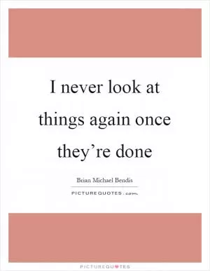 I never look at things again once they’re done Picture Quote #1