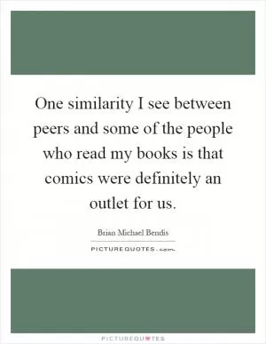 One similarity I see between peers and some of the people who read my books is that comics were definitely an outlet for us Picture Quote #1